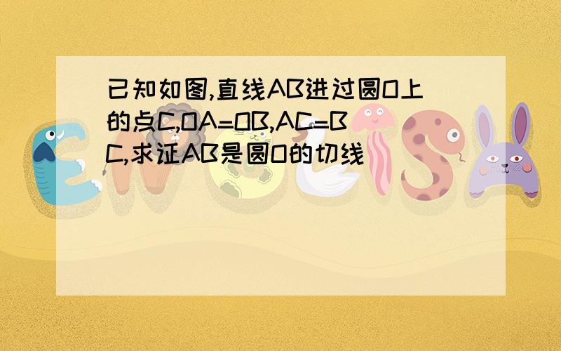 已知如图,直线AB进过圆O上的点C,OA=OB,AC=BC,求证AB是圆O的切线