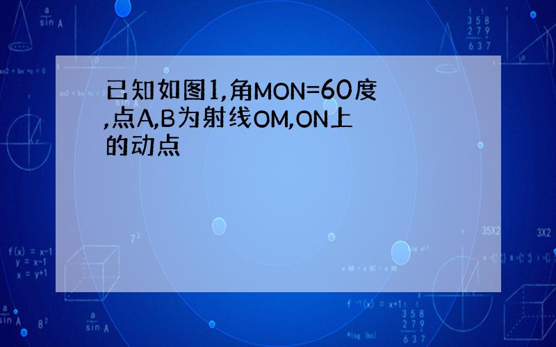 已知如图1,角MON=60度,点A,B为射线OM,ON上的动点