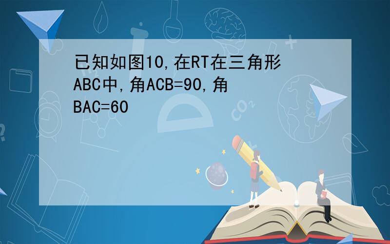 已知如图10,在RT在三角形ABC中,角ACB=90,角BAC=60