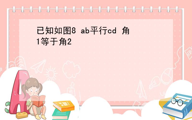 已知如图8 ab平行cd 角1等于角2