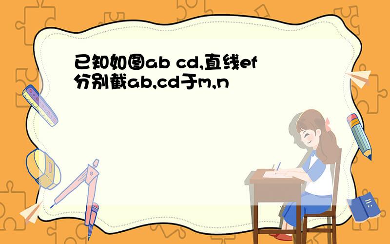 已知如图ab cd,直线ef分别截ab,cd于m,n