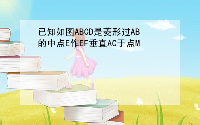 已知如图ABCD是菱形过AB的中点E作EF垂直AC于点M