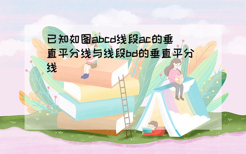 已知如图abcd线段ac的垂直平分线与线段bd的垂直平分线