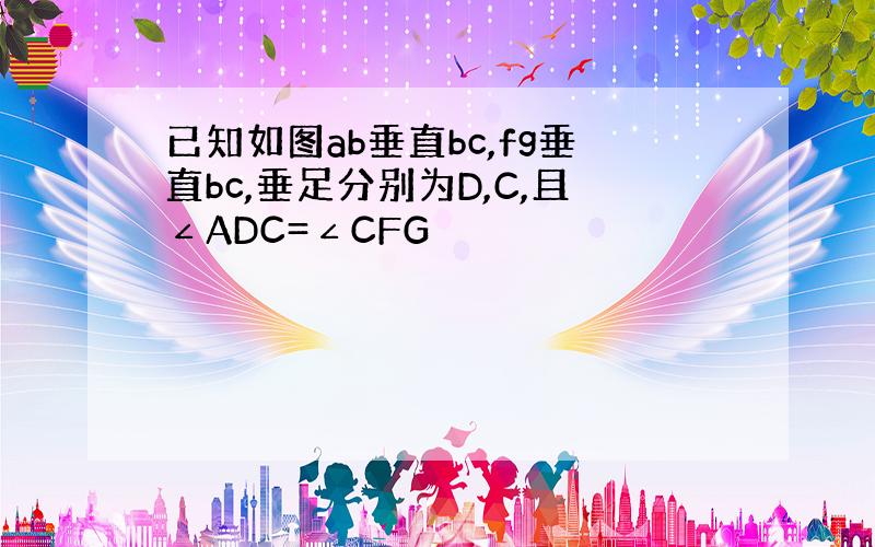 已知如图ab垂直bc,fg垂直bc,垂足分别为D,C,且∠ADC=∠CFG