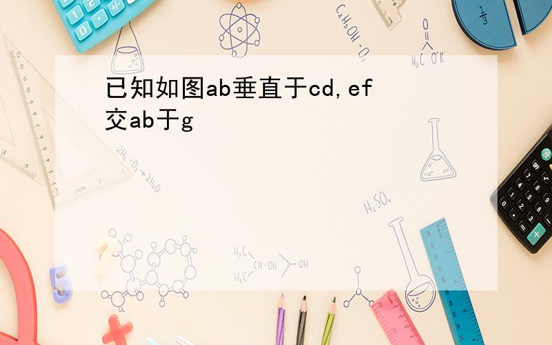 已知如图ab垂直于cd,ef交ab于g