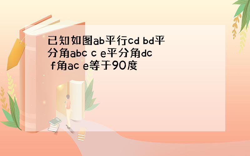 已知如图ab平行cd bd平分角abc c e平分角dc f角ac e等于90度