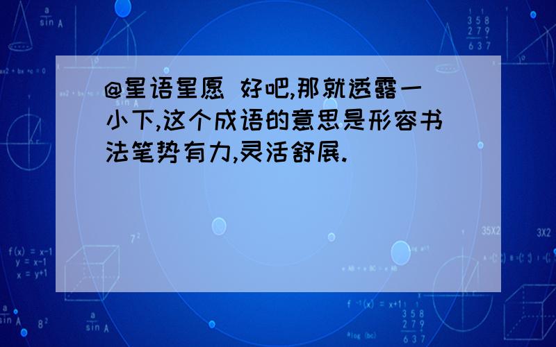 @星语星愿 好吧,那就透露一小下,这个成语的意思是形容书法笔势有力,灵活舒展.