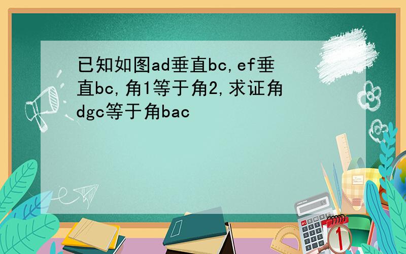 已知如图ad垂直bc,ef垂直bc,角1等于角2,求证角dgc等于角bac