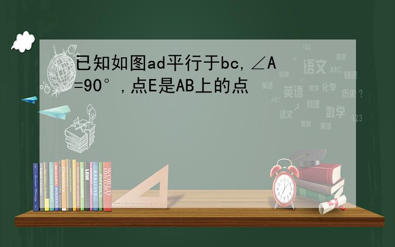 已知如图ad平行于bc,∠A=90°,点E是AB上的点