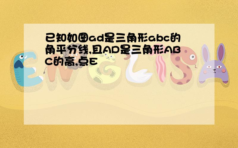 已知如图ad是三角形abc的角平分线,且AD是三角形ABC的高,点E