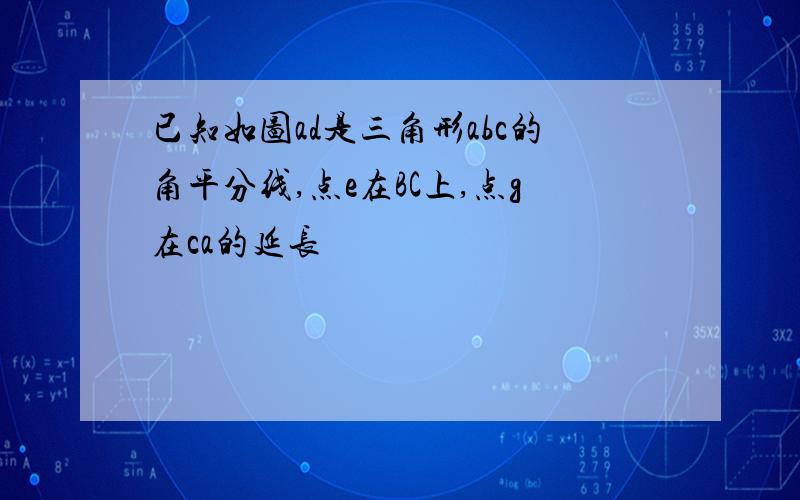 已知如图ad是三角形abc的角平分线,点e在BC上,点g在ca的延长