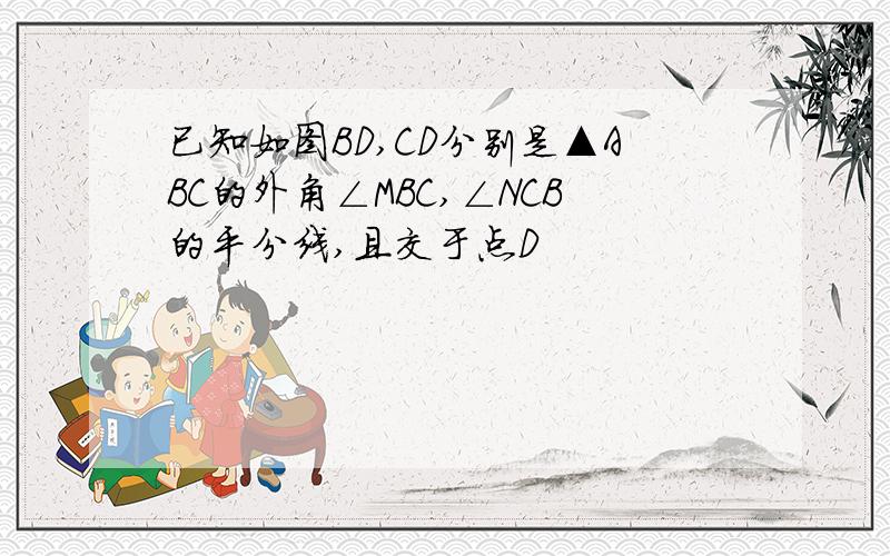 已知如图BD,CD分别是▲ABC的外角∠MBC,∠NCB的平分线,且交于点D