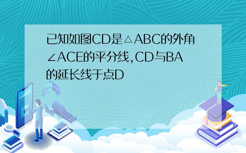 已知如图CD是△ABC的外角∠ACE的平分线,CD与BA的延长线于点D