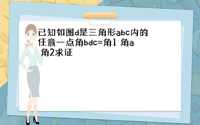 已知如图d是三角形abc内的任意一点角bdc=角1 角a 角2求证