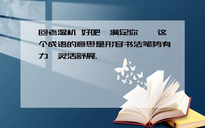 @老湿机 好吧,满足你喽,这个成语的意思是形容书法笔势有力,灵活舒展.