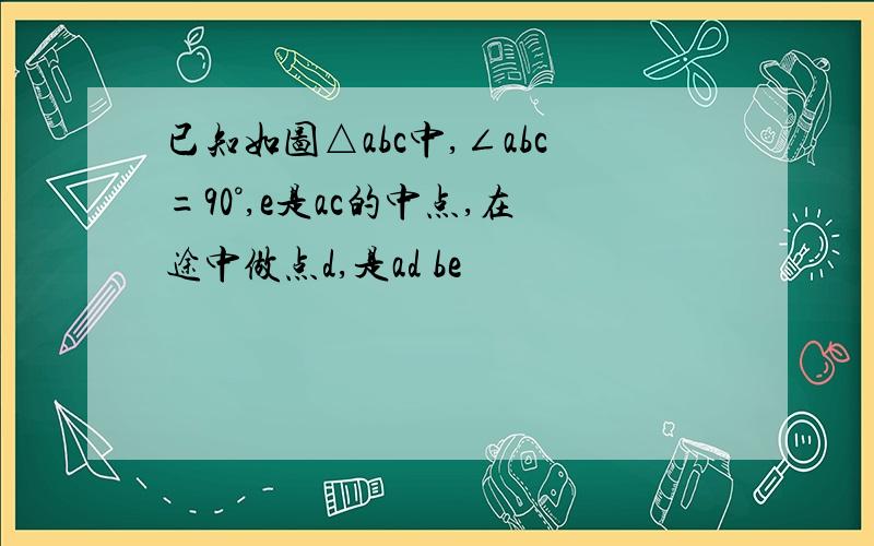 已知如图△abc中,∠abc=90°,e是ac的中点,在途中做点d,是ad be