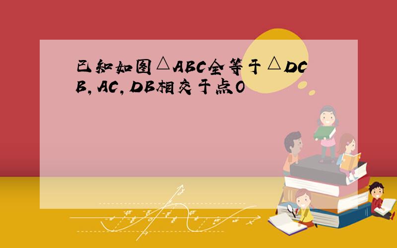 已知如图△ABC全等于△DCB,AC,DB相交于点O