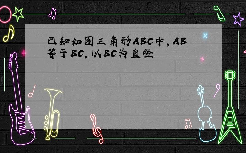 已知如图三角形ABC中,AB等于BC,以BC为直径