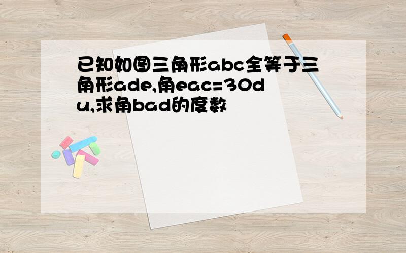 已知如图三角形abc全等于三角形ade,角eac=30du,求角bad的度数