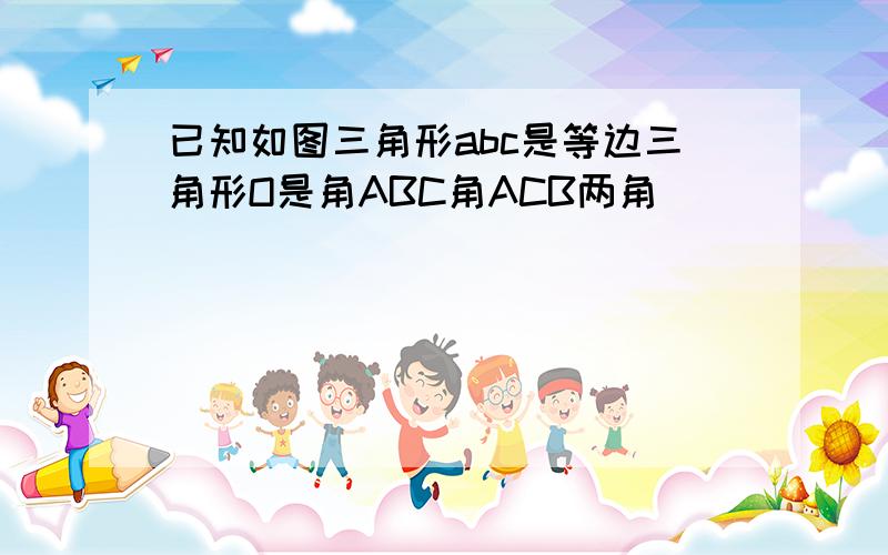 已知如图三角形abc是等边三角形O是角ABC角ACB两角