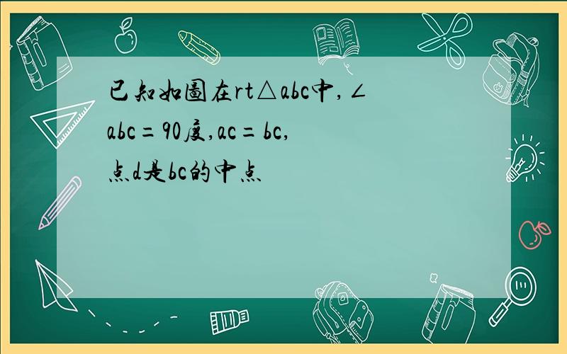 已知如图在rt△abc中,∠abc=90度,ac=bc,点d是bc的中点