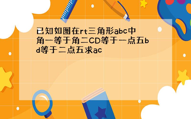 已知如图在rt三角形abc中角一等于角二CD等于一点五bd等于二点五求ac