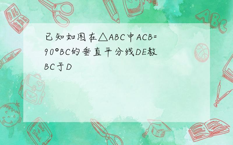 已知如图在△ABC中ACB=90°BC的垂直平分线DE教BC于D