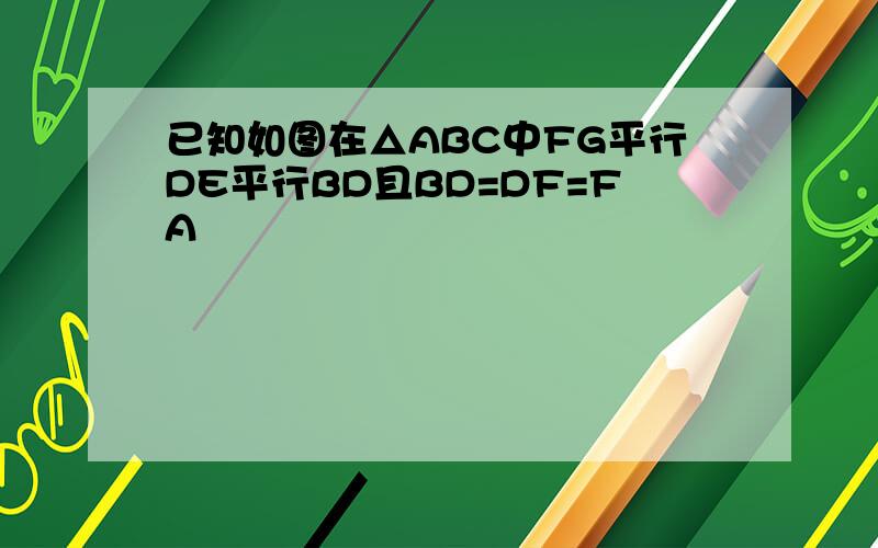 已知如图在△ABC中FG平行DE平行BD且BD=DF=FA