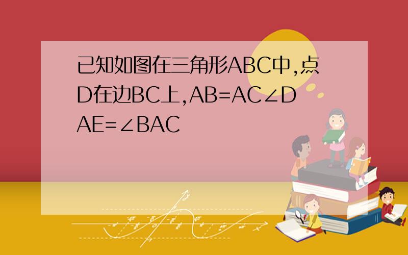 已知如图在三角形ABC中,点D在边BC上,AB=AC∠DAE=∠BAC