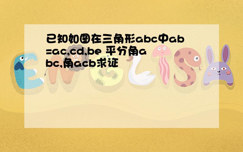 已知如图在三角形abc中ab=ac,cd,be 平分角abc,角acb求证