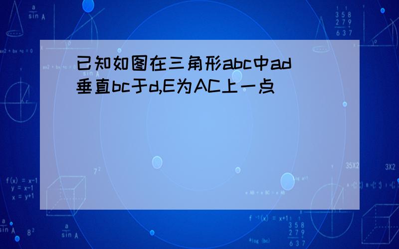 已知如图在三角形abc中ad垂直bc于d,E为AC上一点