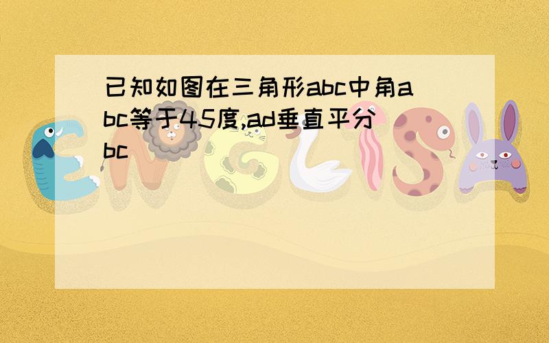 已知如图在三角形abc中角abc等于45度,ad垂直平分bc