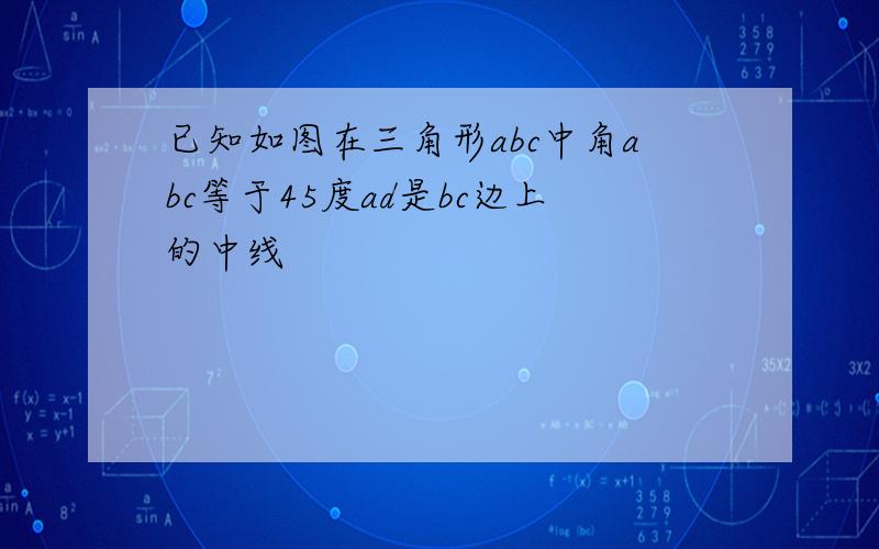 已知如图在三角形abc中角abc等于45度ad是bc边上的中线