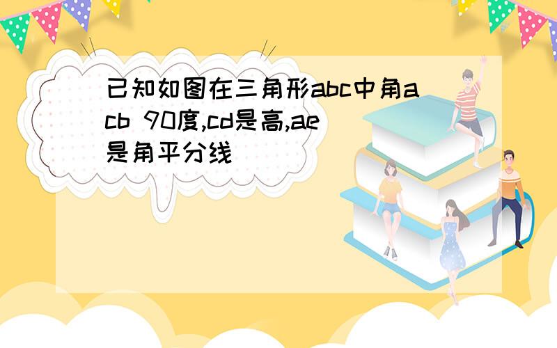 已知如图在三角形abc中角acb 90度,cd是高,ae是角平分线