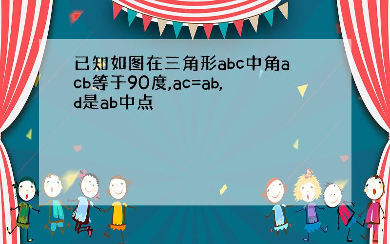 已知如图在三角形abc中角acb等于90度,ac=ab,d是ab中点