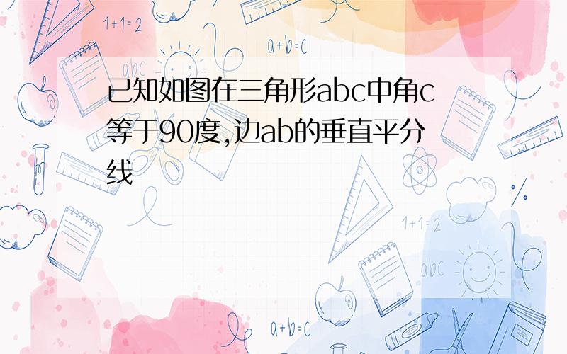 已知如图在三角形abc中角c等于90度,边ab的垂直平分线