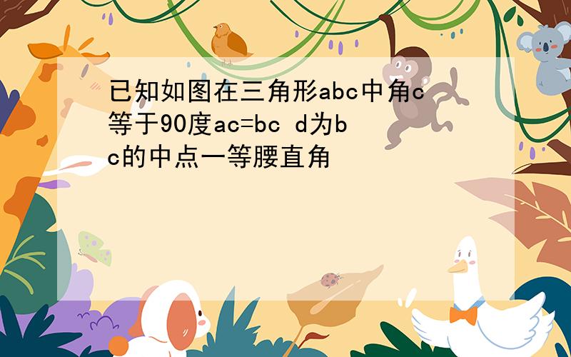 已知如图在三角形abc中角c等于90度ac=bc d为bc的中点一等腰直角