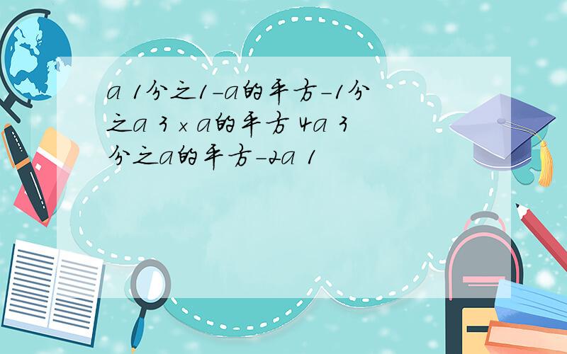 a 1分之1-a的平方-1分之a 3×a的平方 4a 3分之a的平方-2a 1