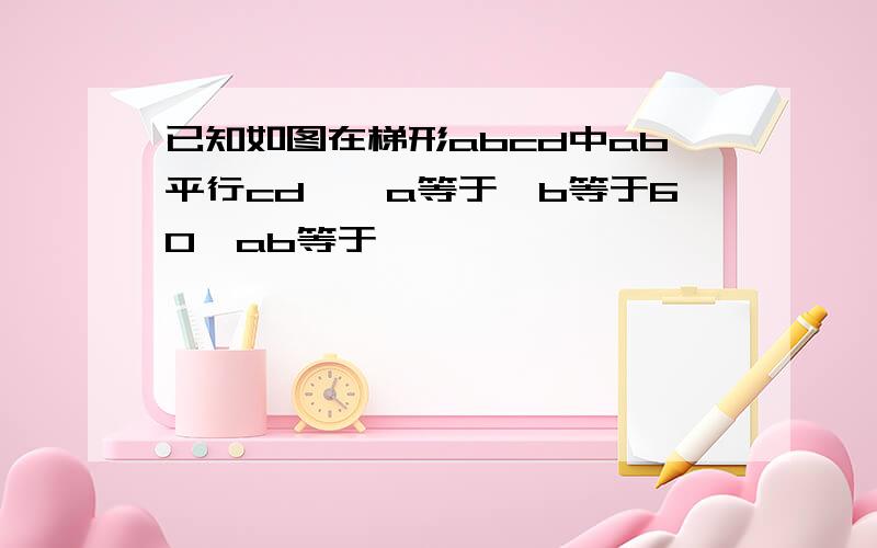 已知如图在梯形abcd中ab平行cd,∠a等于∠b等于60,ab等于