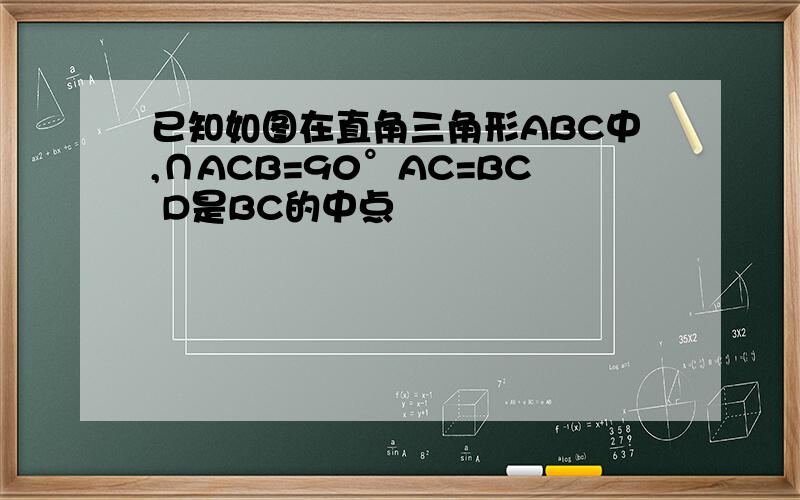 已知如图在直角三角形ABC中,∩ACB=90°AC=BC D是BC的中点