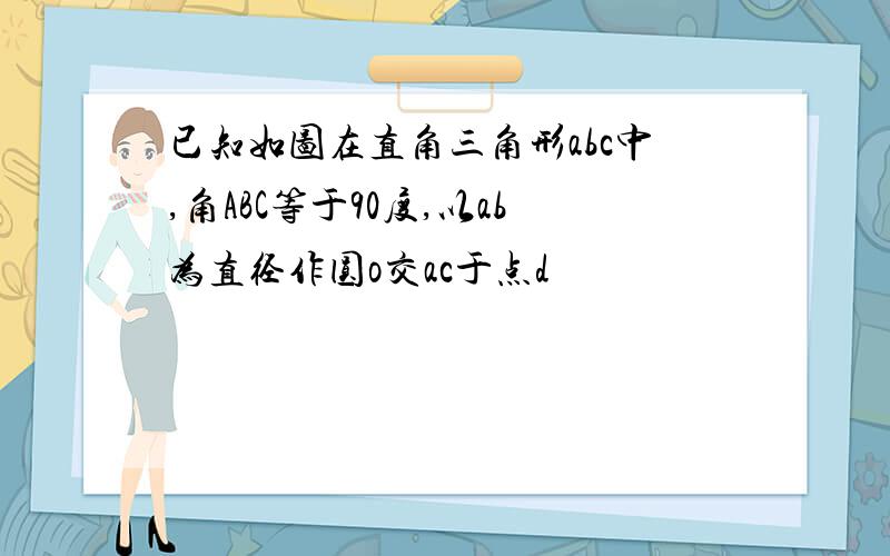 已知如图在直角三角形abc中,角ABC等于90度,以ab为直径作圆o交ac于点d