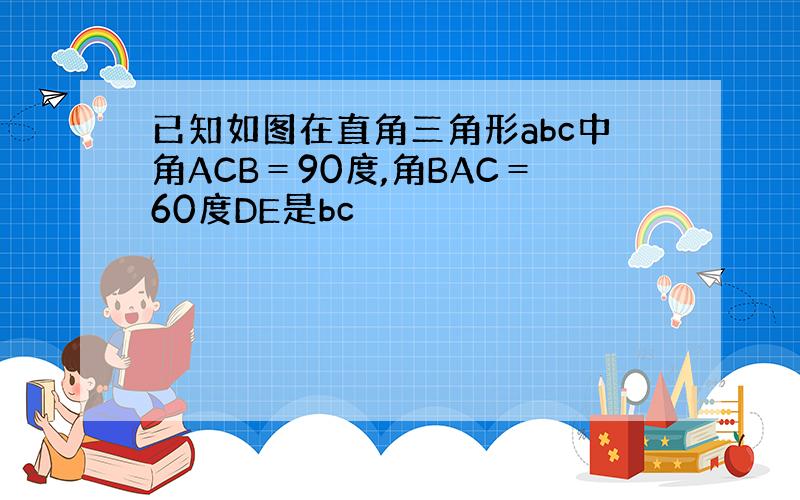 已知如图在直角三角形abc中角ACB＝90度,角BAC＝60度DE是bc