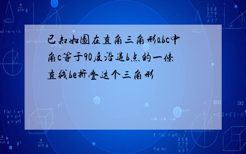 已知如图在直角三角形abc中角c等于90度沿过b点的一条直线be折叠这个三角形