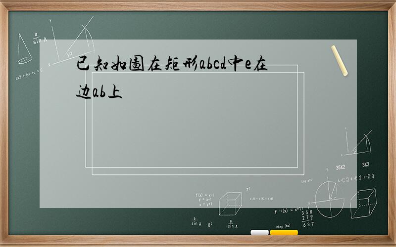 已知如图在矩形abcd中e在边ab上