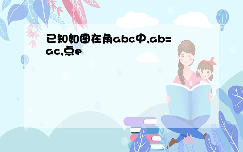 已知如图在角abc中,ab=ac,点e