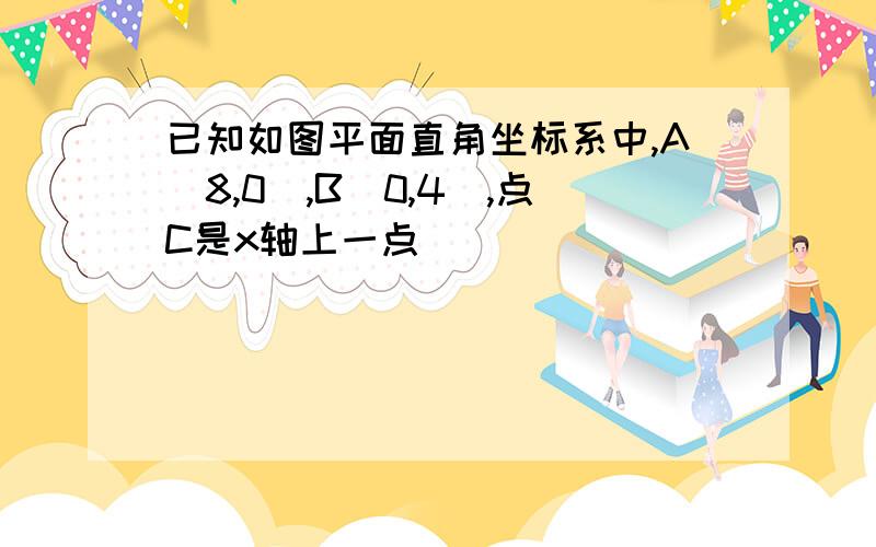 已知如图平面直角坐标系中,A(8,0),B(0,4),点C是x轴上一点