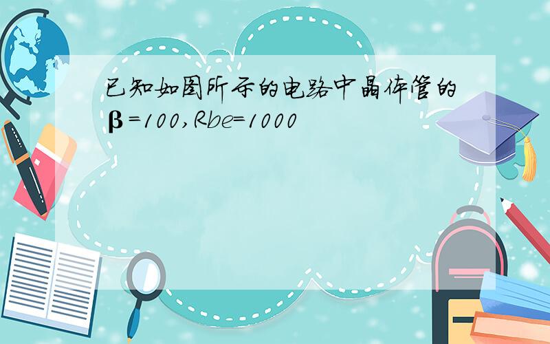 已知如图所示的电路中晶体管的β=100,Rbe=1000