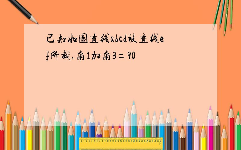 已知如图直线abcd被直线ef所截,角1加角3=90