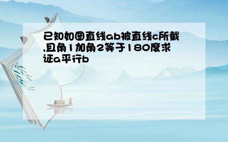 已知如图直线ab被直线c所截,且角1加角2等于180度求证a平行b