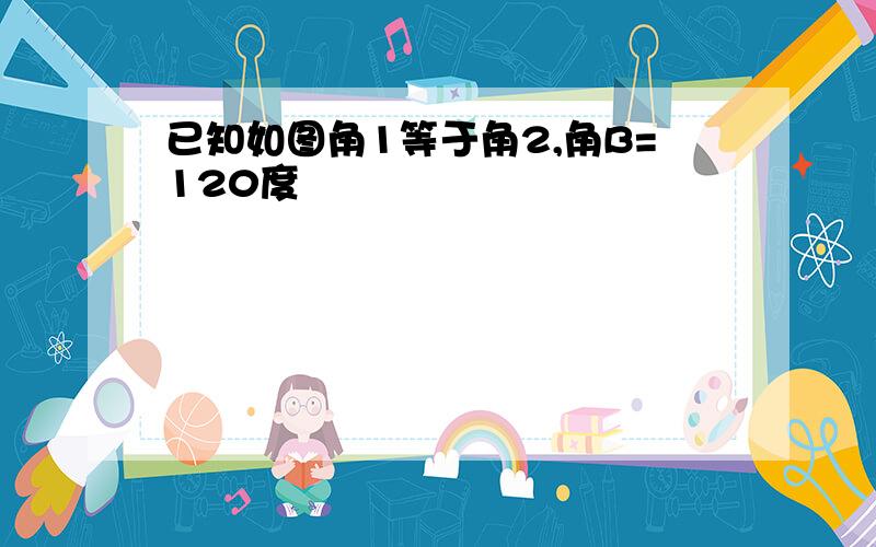 已知如图角1等于角2,角B=120度